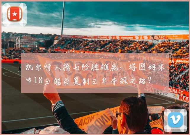 凯尔特人抢七险胜雄鹿，塔图姆末节18分能否复制去年夺冠之路？