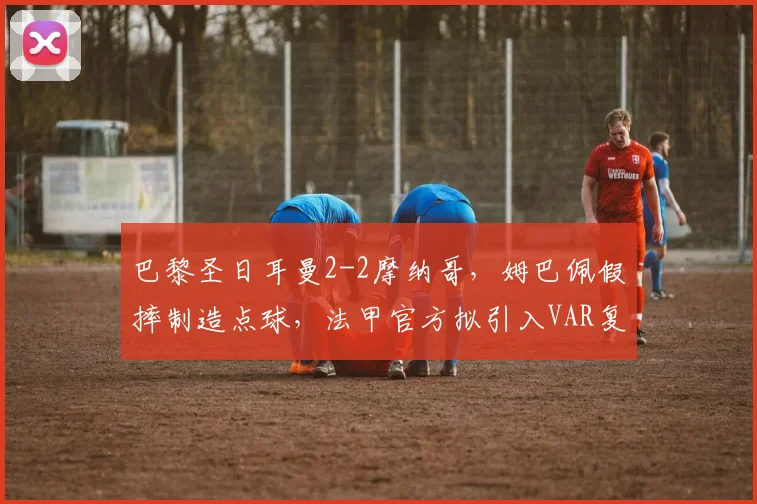 巴黎圣日耳曼2-2摩纳哥，姆巴佩假摔制造点球，法甲官方拟引入VAR复核假摔