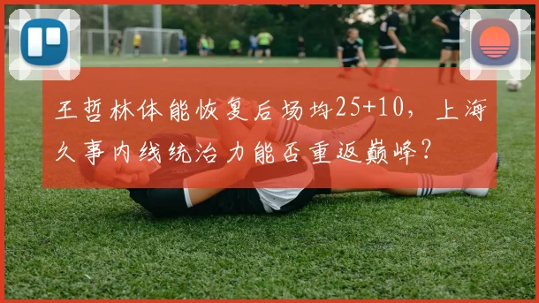 王哲林体能恢复后场均25+10，上海久事内线统治力能否重返巅峰？