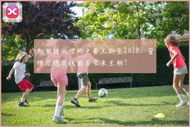 凯尔特人续约史蒂文斯至2028，管理层稳定性能否带来王朝？