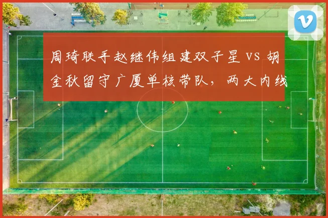 周琦联手赵继伟组建双子星 vs 胡金秋留守广厦单核带队，两大内线冠军前景对照