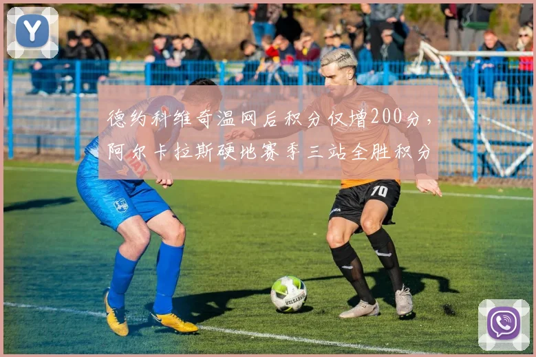 德约科维奇温网后积分仅增200分，阿尔卡拉斯硬地赛季三站全胜积分反超
