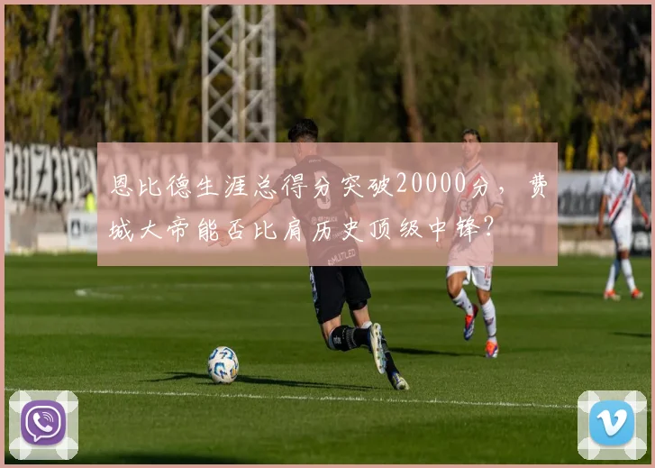 恩比德生涯总得分突破20000分，费城大帝能否比肩历史顶级中锋？
